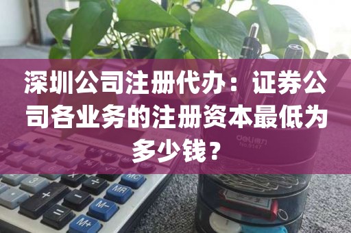 深圳公司注册代办：证券公司各业务的注册资本最低为多少钱？