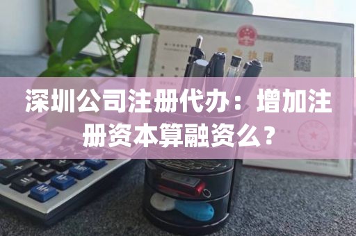 深圳公司注册代办：增加注册资本算融资么？