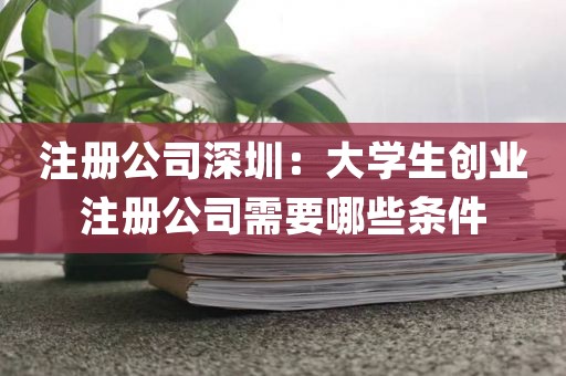 注册公司深圳：大学生创业注册公司需要哪些条件