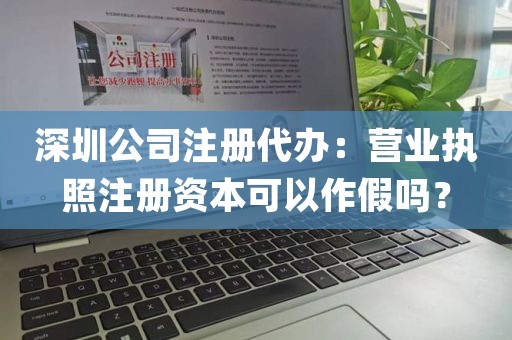深圳公司注册代办：营业执照注册资本可以作假吗？