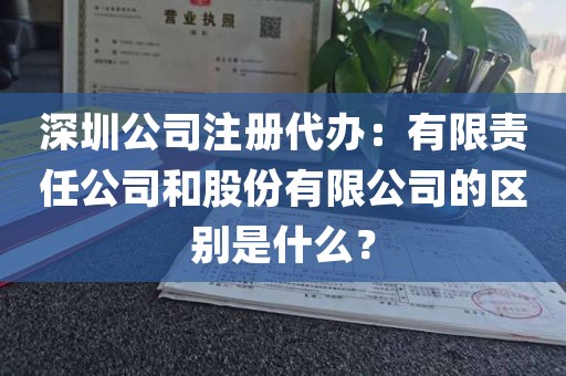 深圳公司注册代办：有限责任公司和股份有限公司的区别是什么？