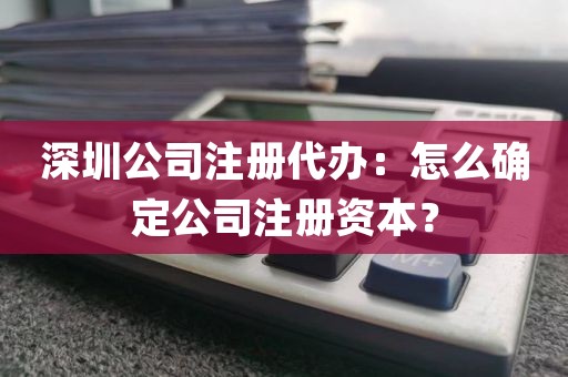 深圳公司注册代办：怎么确定公司注册资本？
