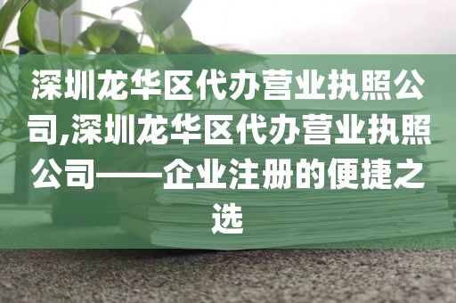 深圳龙华区代办营业执照公司,深圳龙华区代办营业执照公司——企业注册的便捷之选