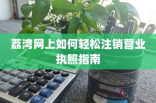 荔湾网上如何轻松注销营业执照指南