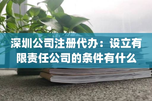 深圳公司注册代办：设立有限责任公司的条件有什么