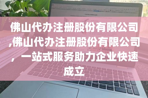 佛山代办注册股份有限公司,佛山代办注册股份有限公司，一站式服务助力企业快速成立