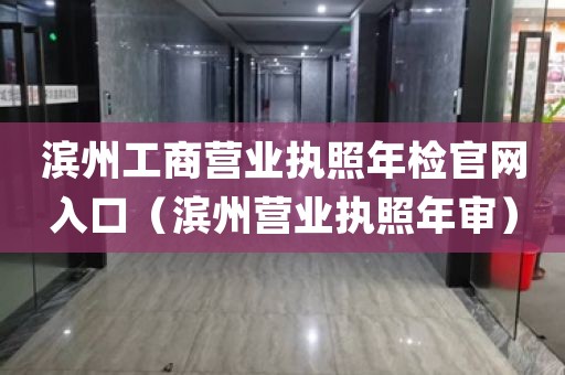 滨州工商营业执照年检官网入口（滨州营业执照年审）