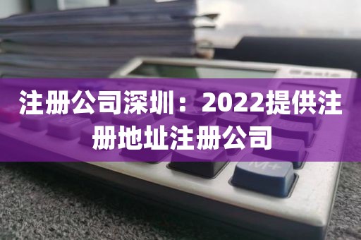 注册公司深圳：2022提供注册地址注册公司