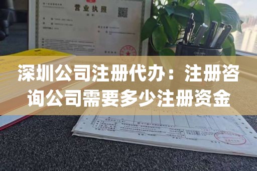 深圳公司注册代办：注册咨询公司需要多少注册资金