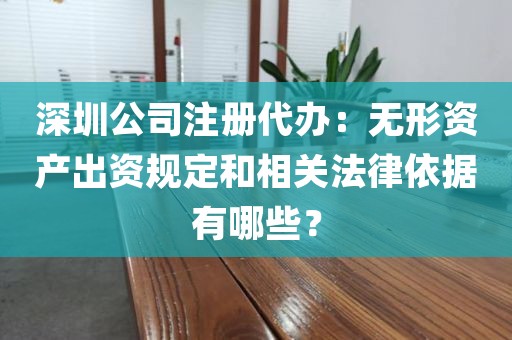 深圳公司注册代办：无形资产出资规定和相关法律依据有哪些？