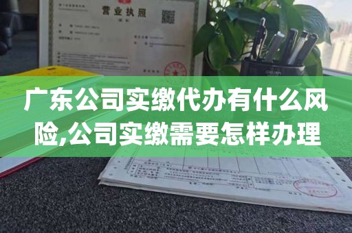 广东公司实缴代办有什么风险,公司实缴需要怎样办理