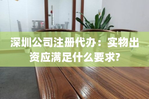 深圳公司注册代办：实物出资应满足什么要求?