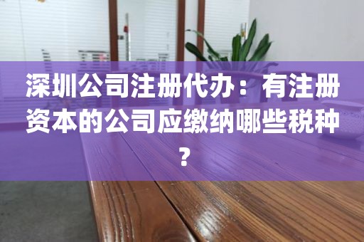 深圳公司注册代办：有注册资本的公司应缴纳哪些税种？