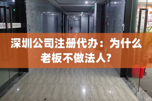 深圳公司注册代办：为什么老板不做法人?
