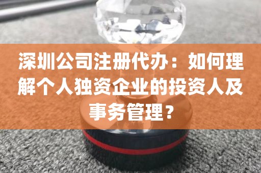 深圳公司注册代办：如何理解个人独资企业的投资人及事务管理？