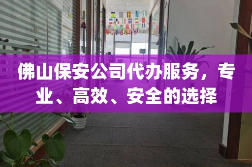 佛山保安公司代办服务，专业、高效、安全的选择