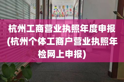 杭州工商营业执照年度申报(杭州个体工商户营业执照年检网上申报)
